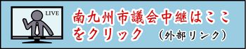 南九州市議会中継はここをクリック(外部リンク)(南九州市議会中継のサイトへリンク)