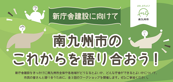 新庁舎建設に向けて 南九州市のこれからを語り合おう! 新庁舎建設をきっかけに南九州全体や各地域がどうなるとよいか、どんな庁舎ができるとよいかについて、市民の皆さんと語り合うために、全3階のワークショップを開催します。ぜひご参加ください。
