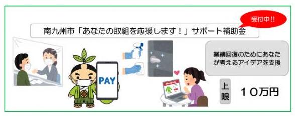 「南九州市「あなたの取組を応援します!」サポート補助金 受付中!!」「業績回復のためにあなたが考えるアイディアを支援」「上限10万円」と書かれ、窓口にアクリルボードが設置されている様子、PAYと表示されたスマートフォンを持ったお茶むらい、ドアノブを除菌している様子、ノートパソコンを使ってオンラインショッピングをしている女性のイラストが載った画像(「あなたの取組を応援します!」サポート補助金のページへリンク)